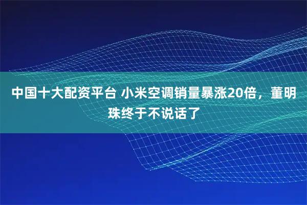 中国十大配资平台 小米空调销量暴涨20倍，董明珠终于不说话了