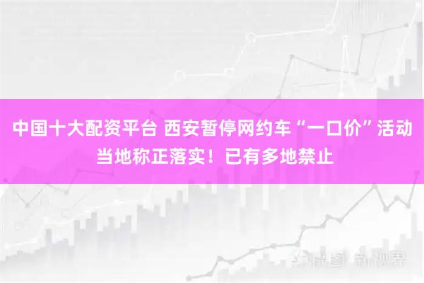 中国十大配资平台 西安暂停网约车“一口价”活动 当地称正落实！已有多地禁止