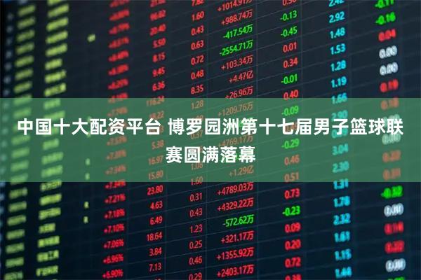 中国十大配资平台 博罗园洲第十七届男子篮球联赛圆满落幕