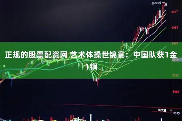 正规的股票配资网 艺术体操世锦赛:中国队获1金1铜