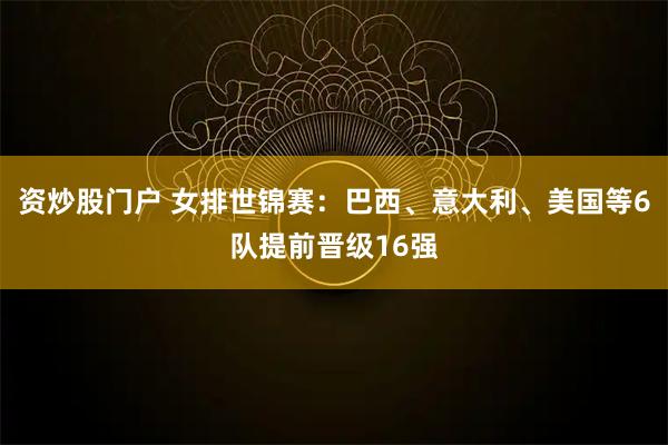 资炒股门户 女排世锦赛：巴西、意大利、美国等6队提前晋级16强