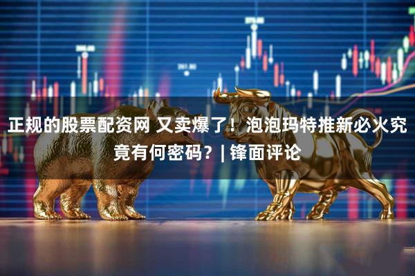 正规的股票配资网 又卖爆了!泡泡玛特推新必火究竟有何密码?| 锋面评论