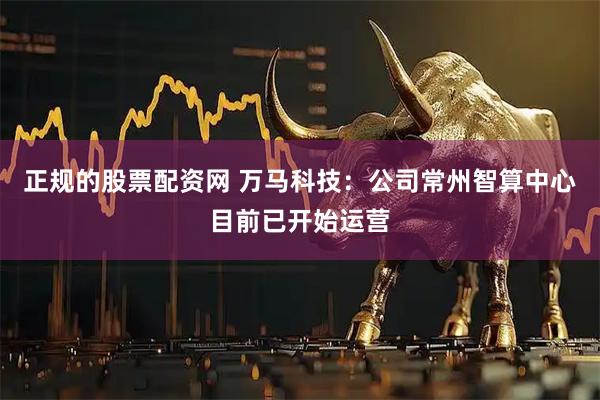 正规的股票配资网 万马科技：公司常州智算中心目前已开始运营