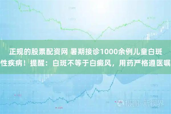 正规的股票配资网 暑期接诊1000余例儿童白斑性疾病！提醒：白斑不等于白癜风，用药严格遵医嘱