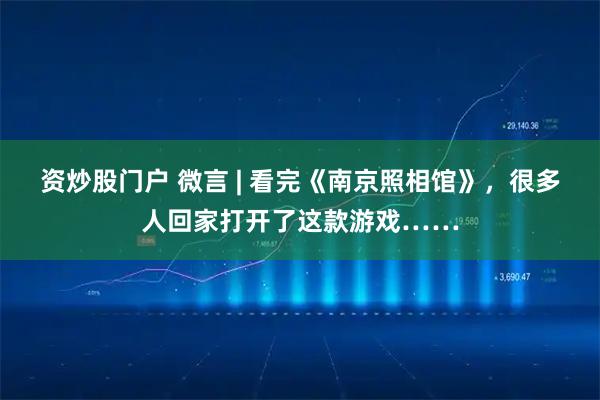 资炒股门户 微言 | 看完《南京照相馆》，很多人回家打开了这款游戏……
