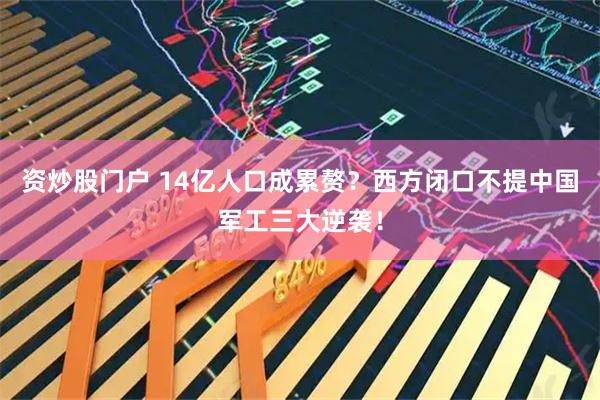资炒股门户 14亿人口成累赘？西方闭口不提中国军工三大逆袭！