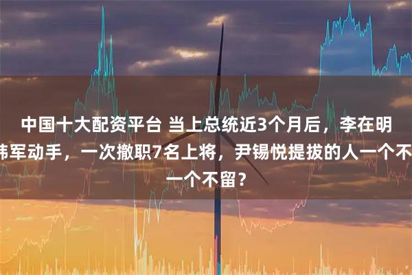 中国十大配资平台 当上总统近3个月后,李在明对韩军动手,一次撤职7名上将,尹锡悦提拔的人一个不留?