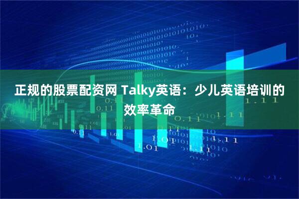 正规的股票配资网 Talky英语:少儿英语培训的效率革命