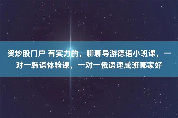 资炒股门户 有实力的,聊聊导游德语小班课,一对一韩语体验课,一对一俄语速成班哪家好