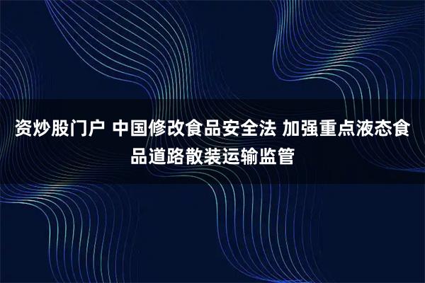 资炒股门户 中国修改食品安全法 加强重点液态食品道路散装运输监管