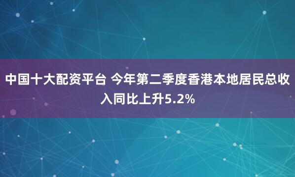 中国十大配资平台 今年第二季度香港本地居民总收入同比上升5.2%