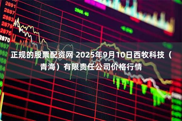 正规的股票配资网 2025年9月10日西牧科技（青海）有限责任公司价格行情