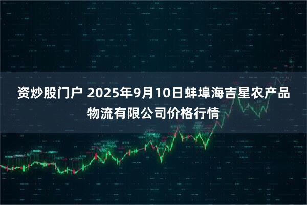 资炒股门户 2025年9月10日蚌埠海吉星农产品物流有限公司价格行情