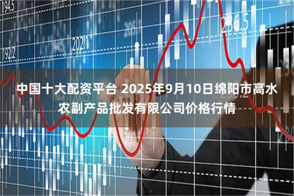 中国十大配资平台 2025年9月10日绵阳市高水农副产品批发有限公司价格行情
