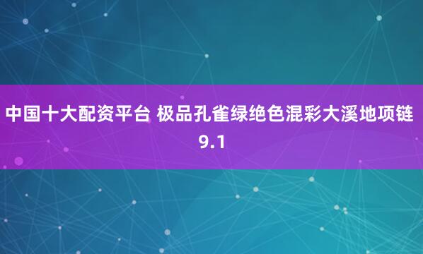 中国十大配资平台 极品孔雀绿绝色混彩大溪地项链 9.1