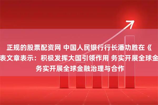 正规的股票配资网 中国人民银行行长潘功胜在《求是》杂志发表文章表示：积极发挥大国引领作用 务实开展全球金融治理与合作