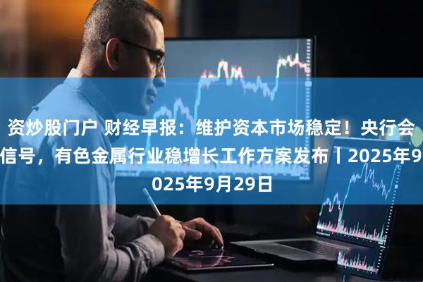资炒股门户 财经早报：维护资本市场稳定！央行会议最新信号，有色金属行业稳增长工作方案发布丨2025年9月29日