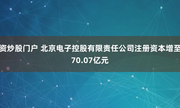 资炒股门户 北京电子控股有限责任公司注册资本增至70.07亿元