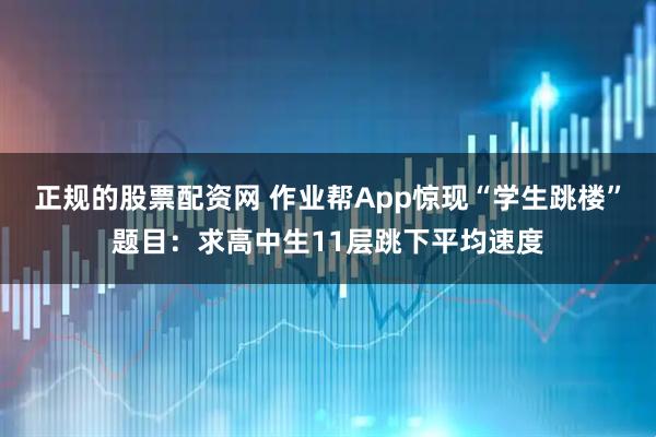正规的股票配资网 作业帮App惊现“学生跳楼”题目:求高中生11层跳下平均速度
