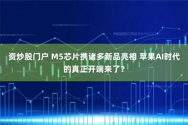 资炒股门户 M5芯片携诸多新品亮相 苹果AI时代的真正开端来了？