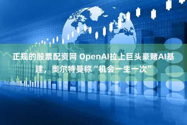 正规的股票配资网 OpenAI拉上巨头豪赌AI基建，奥尔特曼称“机会一生一次”