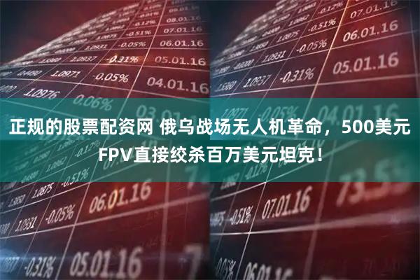 正规的股票配资网 俄乌战场无人机革命，500美元FPV直接绞杀百万美元坦克！