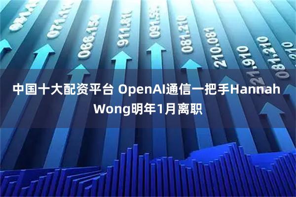 中国十大配资平台 OpenAI通信一把手Hannah Wong明年1月离职
