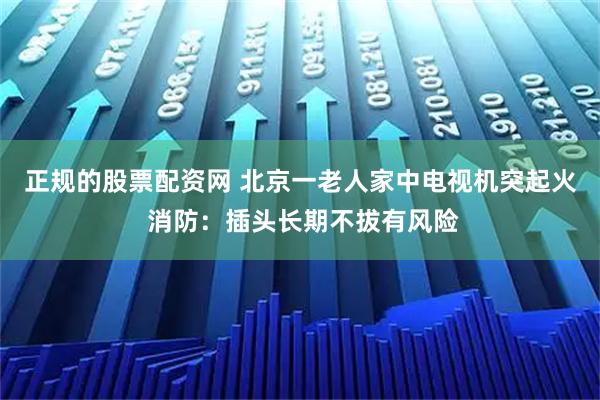 正规的股票配资网 北京一老人家中电视机突起火 消防：插头长期不拔有风险