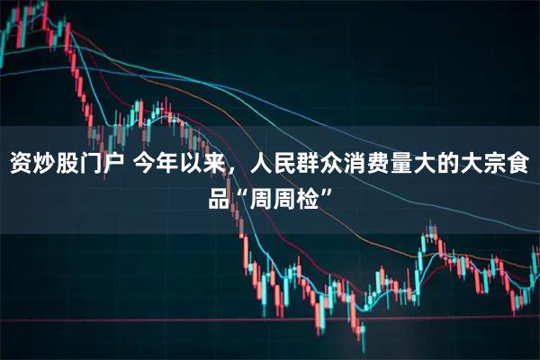 资炒股门户 今年以来，人民群众消费量大的大宗食品“周周检”
