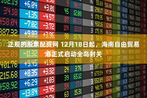正规的股票配资网 12月18日起，海南自由贸易港正式启动全岛封关