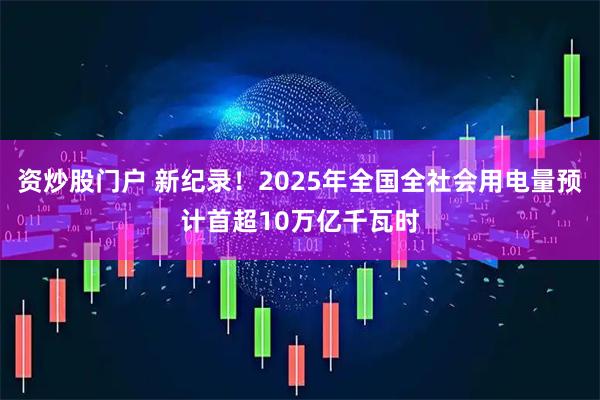 资炒股门户 新纪录!2025年全国全社会用电量预计首超10万亿千瓦时