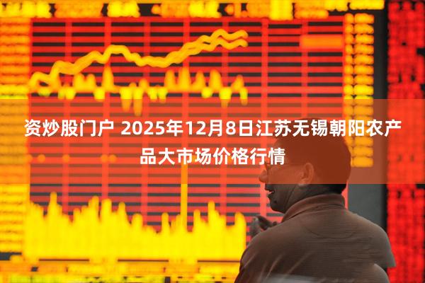 资炒股门户 2025年12月8日江苏无锡朝阳农产品大市场价格行情