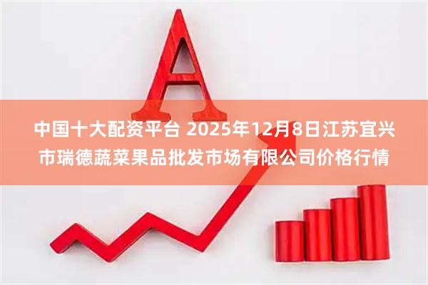 中国十大配资平台 2025年12月8日江苏宜兴市瑞德蔬菜果品批发市场有限公司价格行情
