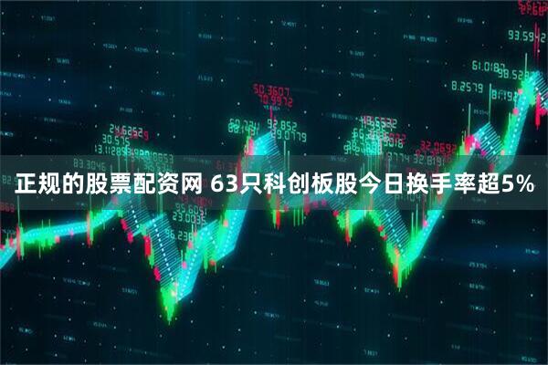 正规的股票配资网 63只科创板股今日换手率超5%