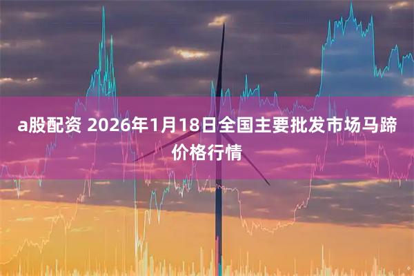 a股配资 2026年1月18日全国主要批发市场马蹄价格行情