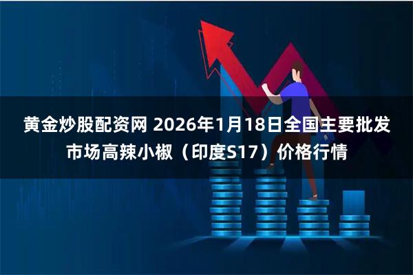 黄金炒股配资网 2026年1月18日全国主要批发市场高辣小椒（印度S17）价格行情
