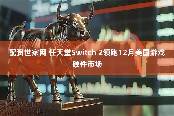 配资世家网 任天堂Switch 2领跑12月美国游戏硬件市场