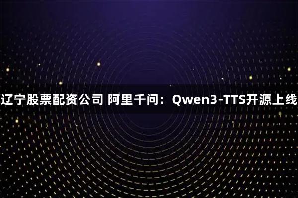 辽宁股票配资公司 阿里千问：Qwen3-TTS开源上线
