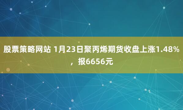 股票策略网站 1月23日聚丙烯期货收盘上涨1.48%，报6656元