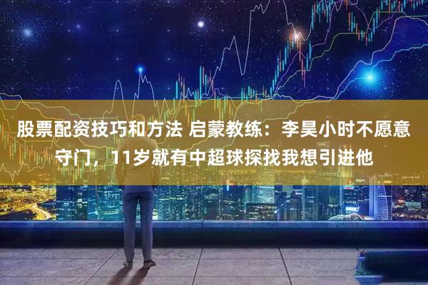 股票配资技巧和方法 启蒙教练：李昊小时不愿意守门，11岁就有中超球探找我想引进他