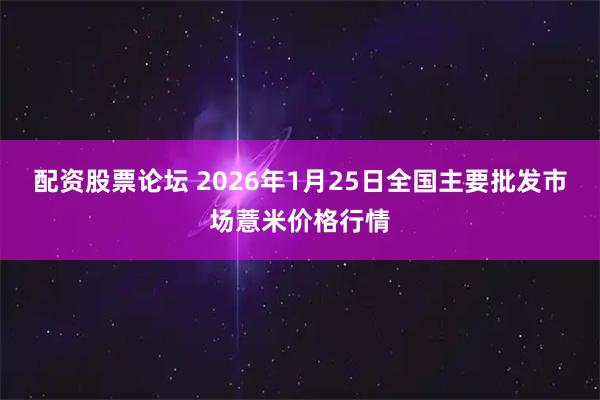 配资股票论坛 2026年1月25日全国主要批发市场薏米价格行情