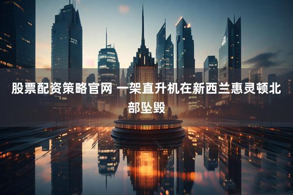 股票配资策略官网 一架直升机在新西兰惠灵顿北部坠毁