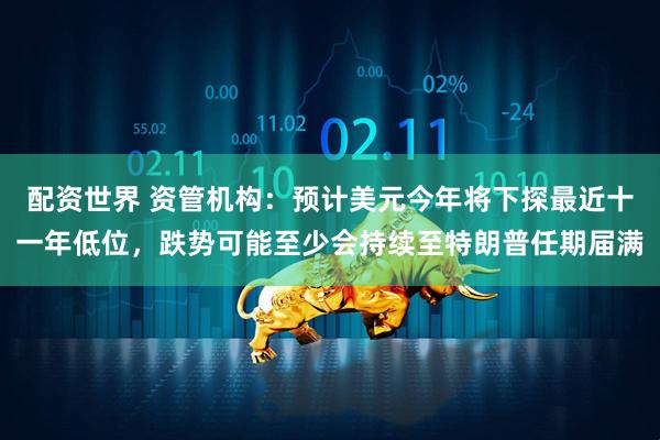 配资世界 资管机构：预计美元今年将下探最近十一年低位，跌势可能至少会持续至特朗普任期届满