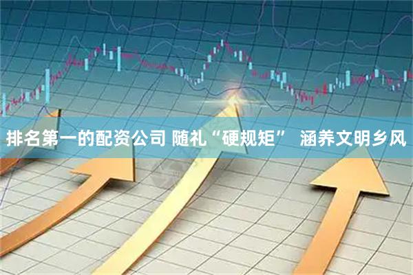 排名第一的配资公司 随礼“硬规矩” 涵养文明乡风
