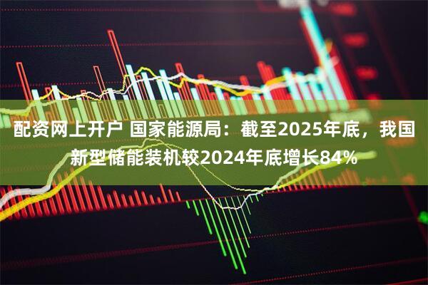 配资网上开户 国家能源局：截至2025年底，我国新型储能装机较2024年底增长84%
