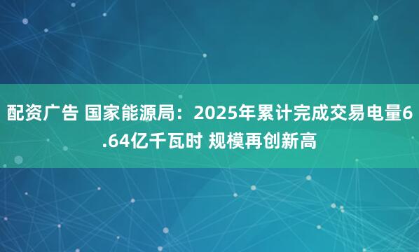 配资广告 国家能源局:2025年累计完成交易电量6.64亿千瓦时 规模再创新高