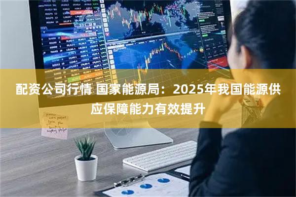 配资公司行情 国家能源局：2025年我国能源供应保障能力有效提升