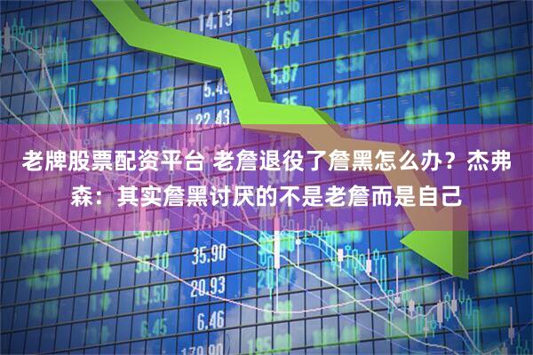 老牌股票配资平台 老詹退役了詹黑怎么办?杰弗森:其实詹黑讨厌的不是老詹而是自己