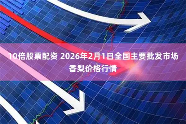 10倍股票配资 2026年2月1日全国主要批发市场香梨价格行情