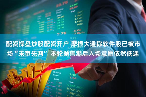 配资操盘炒股配资开户 摩根大通称软件股已被市场“未审先判” 本轮抛售潮后入场意愿依然低迷